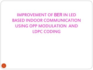 IMPROVEMENT OF BER IN LED
BASED INDOOR COMMUNICATION
USING OPP MODULATION AND
LDPC CODING
1
 