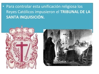 • Para controlar esta unificación religiosa los 
Reyes Católicos impusieron el TRIBUNAL DE LA 
SANTA INQUISICIÓN. 
 