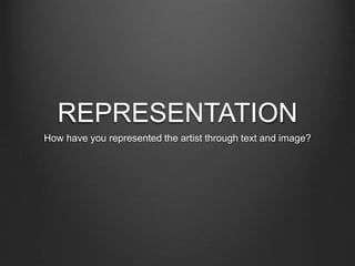 REPRESENTATION
How have you represented the artist through text and image?
 