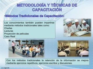Con los métodos tradicionales la retención de la información se mejora
mediante ejercicios repetitivos, ejercicios escritos y discusiones.
Los conocimientos también pueden impartirse
mediante métodos tradicionales tales como:
Charlas
Lecturas
Proyección de películas
Caso Real
 