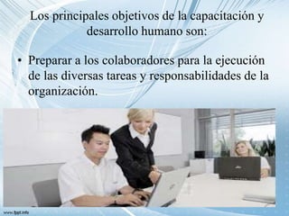 Los principales objetivos de la capacitación y
desarrollo humano son:
• Preparar a los colaboradores para la ejecución
de las diversas tareas y responsabilidades de la
organización.
 