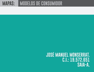 MAPAS: MODELOS DE CONSUMIDOR
JOSÉ MANUEL MONSERRAT.
C.I.: 19.572.651
SAIA-A.
 