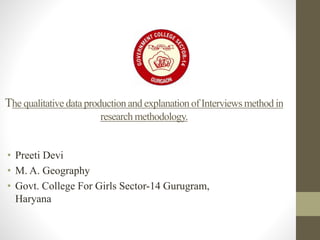 • Preeti Devi
• M. A. Geography
• Govt. College For Girls Sector-14 Gurugram,
Haryana
The qualitative data productionand explanation of Interviews method in
research methodology.
 