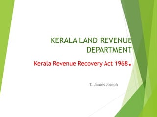 KERALA LAND REVENUE
DEPARTMENT
Kerala Revenue Recovery Act 1968.
T. James Joseph
 