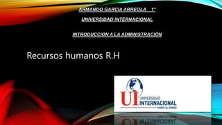 ARMANDO GARCIA ARREOLA 1°
UNIVERSIDAD INTERNACIONAL
INTRODUCCION A LA ADMINISTRACIÓN
Recursos humanos R.H
 