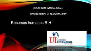 UNIVERSIDAD INTERNACIONAL
INTRODUCCION A LA ADMINISTRACIÓN
Recursos humanos R.H
 