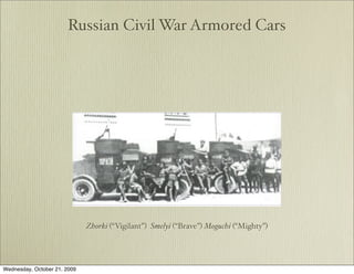 Russian Civil War Armored Cars




                              Zhorki (“Vigilant”) Smelyi (“Brave”) Moguchi (“Mighty”)




Wednesday, October 21, 2009
 