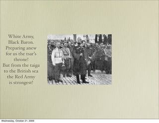 White Army,
   Black Baron.
 Preparing anew
 for us the tsar’s
      throne!
But from the taiga
to the British sea
  the Red Army
   is strongest!




Wednesday, October 21, 2009
 