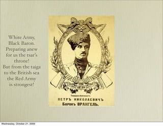 White Army,
   Black Baron.
 Preparing anew
 for us the tsar’s
      throne!
But from the taiga
to the British sea
  the Red Army
   is strongest!




Wednesday, October 21, 2009
 