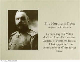 The Northern Front
                                  August, 1918-Fall, 1919

                                General Evgenii Miller
                              declared himself Governor-
                              General of Northern Russia,
                                Kolchak appointed him
                              commander of White forces
                                         there


Wednesday, October 21, 2009
 