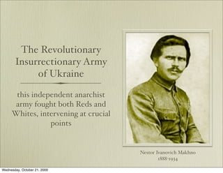 The Revolutionary
       Insurrectionary Army
            of Ukraine

      this independent anarchist
     army fought both Reds and
     Whites, intervening at crucial
                points


                                      Nestor Ivanovich Makhno
                                              1888-1934

Wednesday, October 21, 2009
 