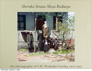 Sheroka Strana Moya Rodnaya




             the photography of S.M. Prokudin-Gorsky, 1905-1915
Wednesday, October 21, 2009
 