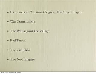 •   Introduction: Wartime Origins--The Czech Legion

        •   War Communism

        •   The War against the Village

        •   Red Terror

        •   The Civil War

        •   The New Empire


Wednesday, October 21, 2009
 