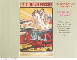 Za Ye•DEEN•oo•u
                                                 Ra•SSEE•oo

                                              For the unity
                                               of Russia!

                                                Whites fought
                                              under the Imperial
                                              colors, white, blue,

                              The Civil War    red; but without
                                                 the Romanov
                                                double-headed
                                                     eagle




Wednesday, October 21, 2009
 