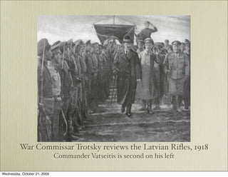 War Commissar Trotsky reviews the Latvian Riﬂes, 1918
                              Commander Vatseitis is second on his left

Wednesday, October 21, 2009
 