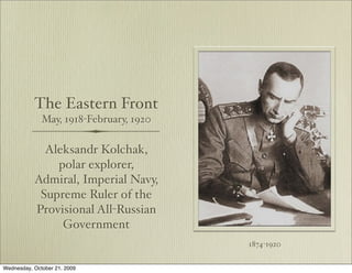The Eastern Front
              May, 1918-February, 1920

             Aleksandr Kolchak,
               polar explorer,
           Admiral, Imperial Navy,
            Supreme Ruler of the
           Provisional All-Russian
                Government
                                         1874-1920

Wednesday, October 21, 2009
 