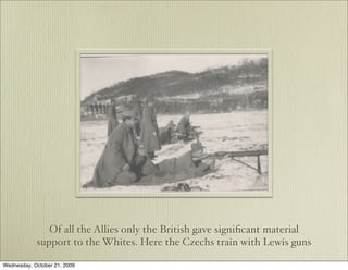 Of all the Allies only the British gave signiﬁcant material
            support to the Whites. Here the Czechs train with Lewis guns

Wednesday, October 21, 2009
 