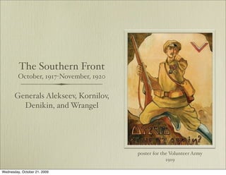 The Southern Front
         October, 1917-November, 1920

       Generals Alekseev, Kornilov,
         Denikin, and Wrangel




                                        poster for the Volunteer Army
                                                     1919

Wednesday, October 21, 2009
 