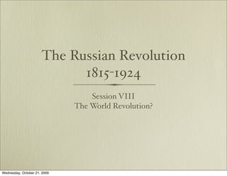 The Russian Revolution
                            1815-1924
                                  Session VIII
                              The World Revolution?




Wednesday, October 21, 2009
 