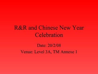 R&R and Chinese New Year Celebration Date: 20/2/08 Venue: Level 3A, TM Annexe 1 