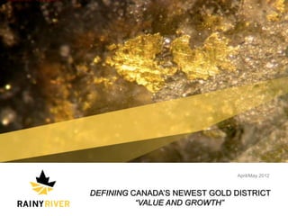 April/May 2012


                                    DEFINING CANADA’S NEWEST GOLD DISTRICT
                                              “VALUE AND GROWTH”
© 2012 RAINY RIVER RESOURCES LTD.                                                   1
 