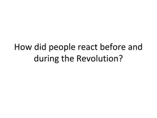 How did people react before and
during the Revolution?
 