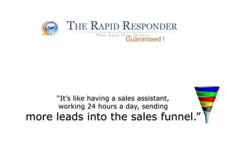 Guaranteed ! “It’s like having a sales assistant, working 24 hours a day, sending  more leads into the sales funnel.”   