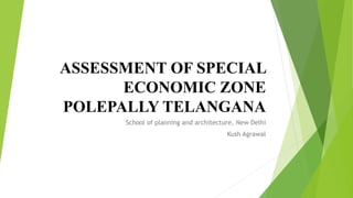 ASSESSMENT OF SPECIAL
ECONOMIC ZONE
POLEPALLY TELANGANA
School of planning and architecture, New Delhi
Kush Agrawal
 