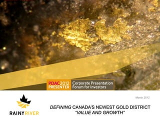 March 2012


                                    DEFINING CANADA’S NEWEST GOLD DISTRICT
                                              “VALUE AND GROWTH”
© 2012 RAINY RIVER RESOURCES LTD.                                                1
 