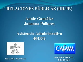 RELACIONES PÙBLICAS (RR.PP.)

               Annie González
              Johanna Pallares

        Asistencia Administrativa
                 404532



                             NACIMOS PARA TU
DE CLASE MUNDIAL
                                BIENESTAR
 