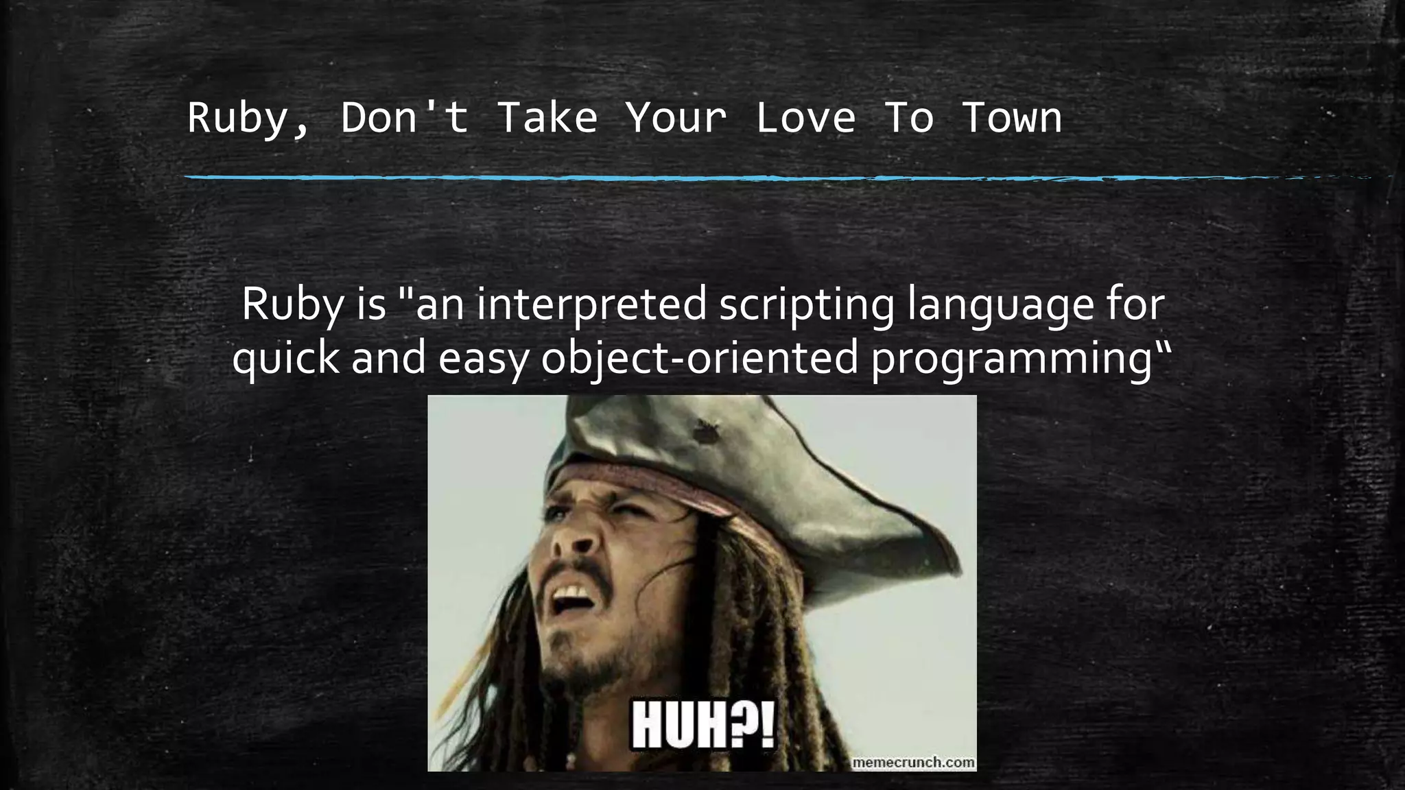 Ruby, Don't Take Your Love To Town Ruby is "an interpreted scripting language for quick and easy object-oriented programming“ 
