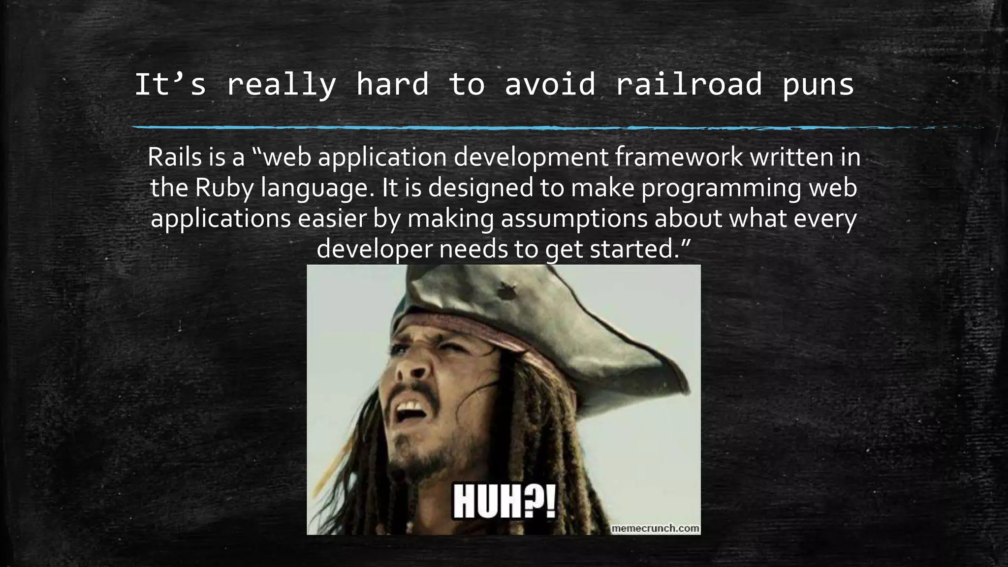 It’s really hard to avoid railroad puns Rails is a “web application development framework written in the Ruby language. It is designed to make programming web applications easier by making assumptions about what every developer needs to get started.” 