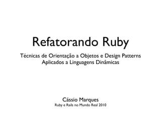 Refatorando Ruby
Técnicas de Orientação a Objetos e Design Patterns
         Aplicados a Linguagens Dinâmicas




                  Cássio Marques
              Ruby e Rails no Mundo Real 2010
 