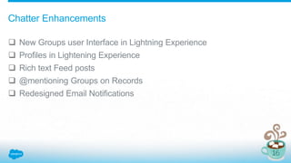  New Groups user Interface in Lightning Experience
 Profiles in Lightening Experience
 Rich text Feed posts
 @mentioning Groups on Records
 Redesigned Email Notifications
Chatter Enhancements
 
