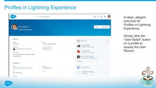 Profiles in Lightning Experience
A clean, elegant
new look for
Profiles in Lightning
Experience.
Simply click the
“User Detail” button
on a profile to
access the User
Record.
 