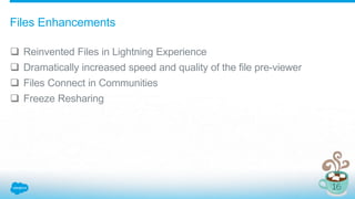  Reinvented Files in Lightning Experience
 Dramatically increased speed and quality of the file pre-viewer
 Files Connect in Communities
 Freeze Resharing
Files Enhancements
 