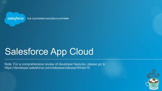Salesforce App Cloud
Note: For a comprehensive review of developer features, please go to
https://developer.salesforce.com/releases/release/Winter16
 