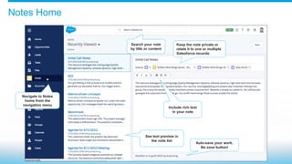 Notes Home
Navigate to Notes
home from the
navigation menu
See text preview in
the note list
Keep the note private or
relate it to one or multiple
Salesforce records
Include rich text
in your note
Search your note
by title or content
Auto-save your work.
No save button!
 