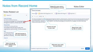 Notes from Record Home
Drill in to see all
notes related to the
record
See text preview in
the notes related list
Search your note
by title or content
Auto-save your work.
No save button!
Include rich text
in your note
Relate the same note to
more Salesforce records
Notes Related List
Notes Editor
 