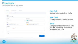 Composer
Take action fast on any record
New Task
Make a follow-up task on the fly
New Event
Quickly create a meeting request
Email
Compose and send an email, with
rich text formatting, attachments,
templates, and more
 