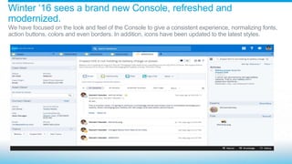 Winter ‘16 sees a brand new Console, refreshed and
modernized.
We have focused on the look and feel of the Console to give a consistent experience, normalizing fonts,
action buttons, colors and even borders. In addition, icons have been updated to the latest styles.
 