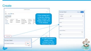 Create
If the contact isn’t
in the list, clicking
“New Contact” will
display a New form
in the Sidebar.
It’s also possible to
create a new
Contact from the
Search drop down
 