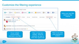Customize the filtering experience
Filter on Feed item
visibility - What the
customer can see vs
what other agents see
Filter on any Case
child (standard or
custom)
Group multiple
communication
channels in one filter
Define your own filter
labels and filter
criterias
 