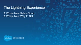 The Lightning Experience
A Whole New Sales Cloud,
A Whole New Way to Sell
 