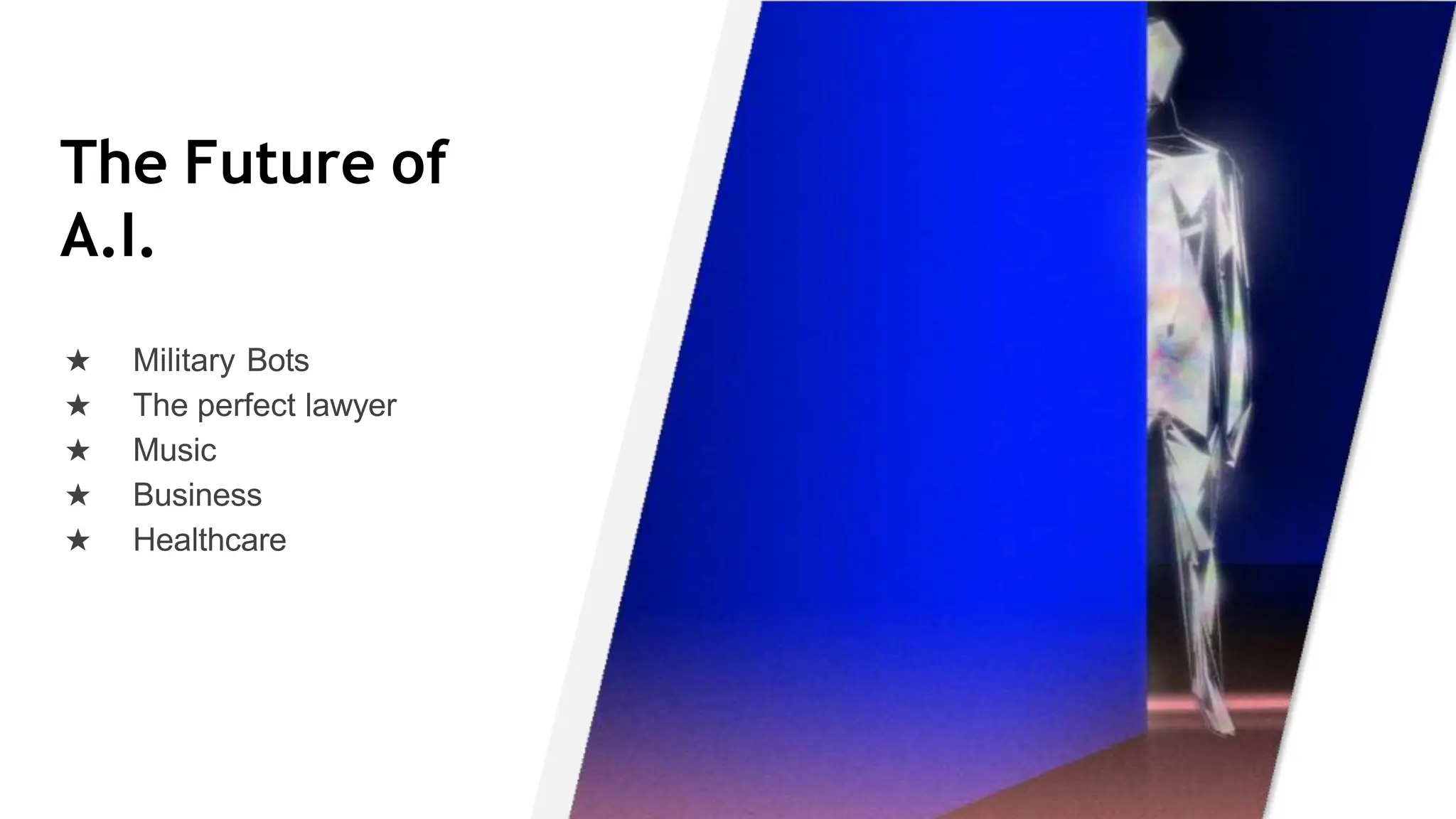 The Future of
A.I.
★ Military Bots
★ The perfect lawyer
★ Music
★ Business
★ Healthcare
 