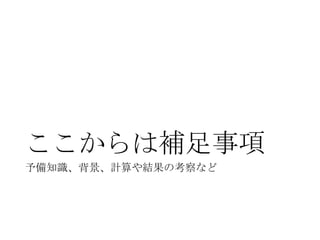 ここからは補足事項
予備知識、背景、計算や結果の考察など

 