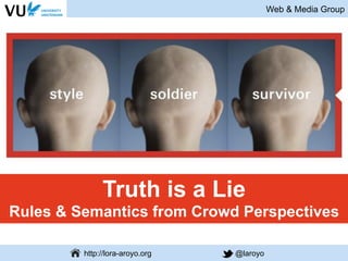 Web & Media Group
http://lora-aroyo.org @laroyo
Truth is a Lie
Rules & Semantics from Crowd Perspectives
 