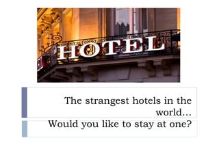 The strangest hotels in the
world…
Would you like to stay at one?
 