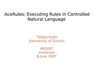 AceRules: Executing Rules in Controlled
Natural Language
Tobias Kuhn
(University of Zurich)
RR2007
Innsbruck
8 June 2007
 