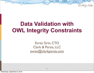 Data Validation with
               OWL Integrity Constraints

                                   Evren Sirin, CTO
                                  Clark & Parsia, LLC
                                evren@clarkparsia.com



                                          1
Wednesday, September 22, 2010
 